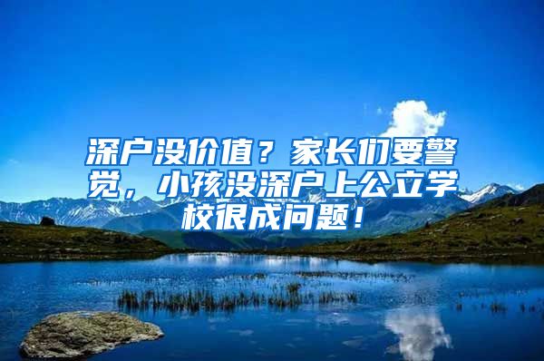 深戶沒價值？家長們要警覺，小孩沒深戶上公立學校很成問題！