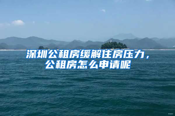 深圳公租房緩解住房壓力，公租房怎么申請(qǐng)呢