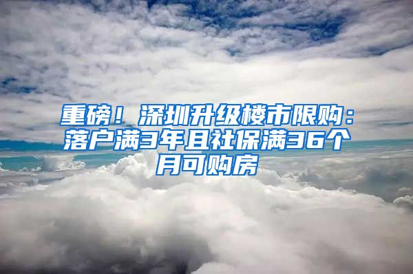 重磅！深圳升級(jí)樓市限購(gòu)：落戶(hù)滿3年且社保滿36個(gè)月可購(gòu)房