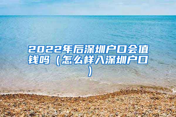 2022年后深圳戶口會值錢嗎（怎么樣入深圳戶口）