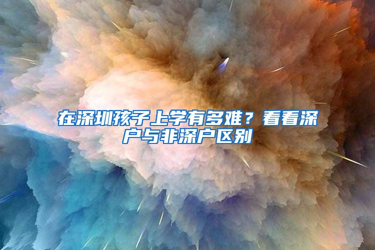 在深圳孩子上學(xué)有多難？看看深戶與非深戶區(qū)別