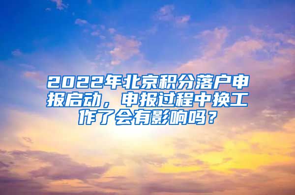 2022年北京積分落戶申報啟動，申報過程中換工作了會有影響嗎？