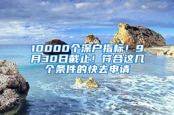 10000個(gè)深戶指標(biāo)！9月30日截止！符合這幾個(gè)條件的快去申請