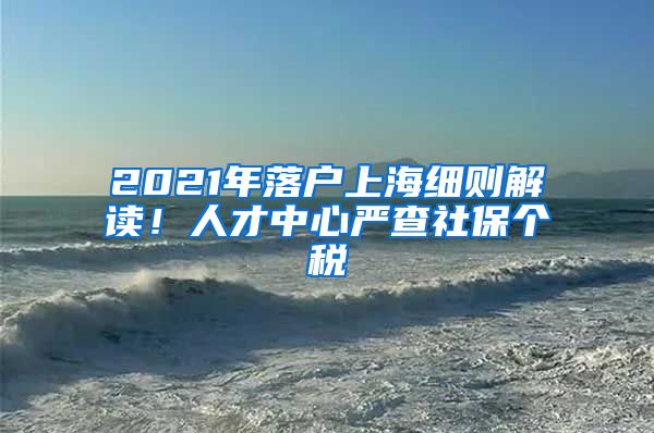 2021年落戶上海細(xì)則解讀！人才中心嚴(yán)查社保個稅