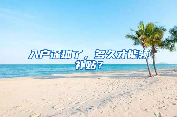 入戶深圳了，多久才能領(lǐng)補貼？