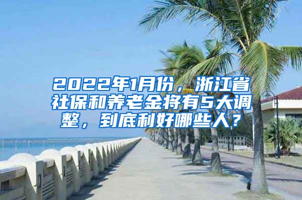 2022年1月份，浙江省社保和養(yǎng)老金將有5大調(diào)整，到底利好哪些人？