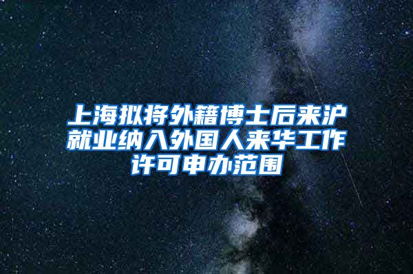 上海擬將外籍博士后來滬就業(yè)納入外國人來華工作許可申辦范圍