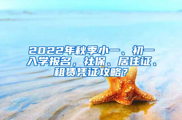 2022年秋季小一、初一入學(xué)報(bào)名，社保、居住證、租賃憑證攻略？