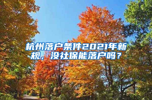 杭州落戶條件2021年新規(guī)，沒(méi)社保能落戶嗎？