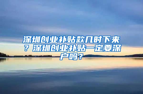 深圳創(chuàng)業(yè)補貼款幾時下來？深圳創(chuàng)業(yè)補貼一定要深戶嗎？