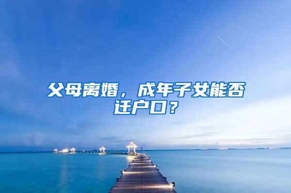 父母離婚，成年子女能否遷戶口？