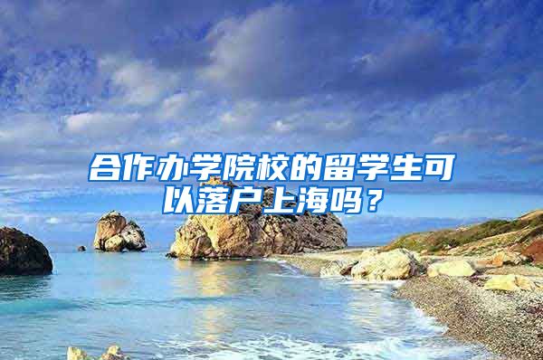 合作辦學(xué)院校的留學(xué)生可以落戶上海嗎？