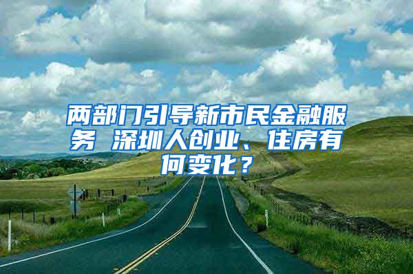 兩部門引導(dǎo)新市民金融服務(wù) 深圳人創(chuàng)業(yè)、住房有何變化？