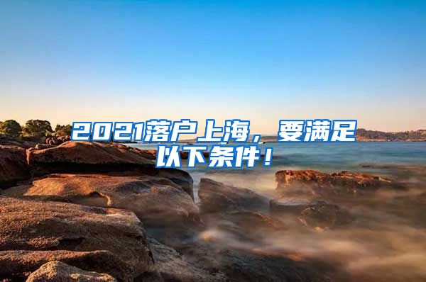 2021落戶上海，要滿足以下條件！