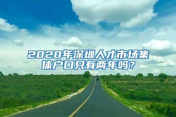 2020年深圳人才市場(chǎng)集體戶口只有兩年嗎？