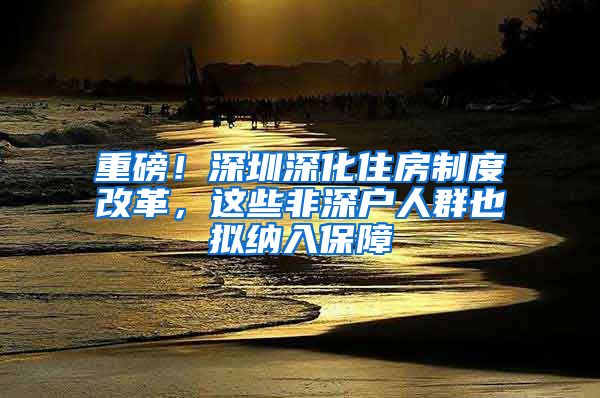 重磅！深圳深化住房制度改革，這些非深戶人群也擬納入保障