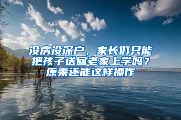 沒房沒深戶，家長們只能把孩子送回老家上學(xué)嗎？原來還能這樣操作