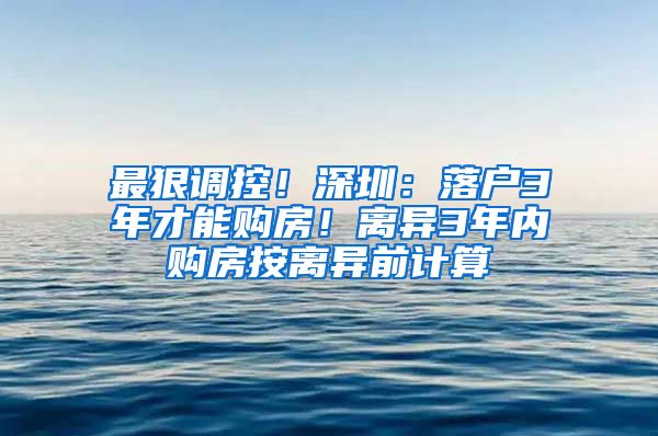 最狠調(diào)控！深圳：落戶3年才能購(gòu)房！離異3年內(nèi)購(gòu)房按離異前計(jì)算