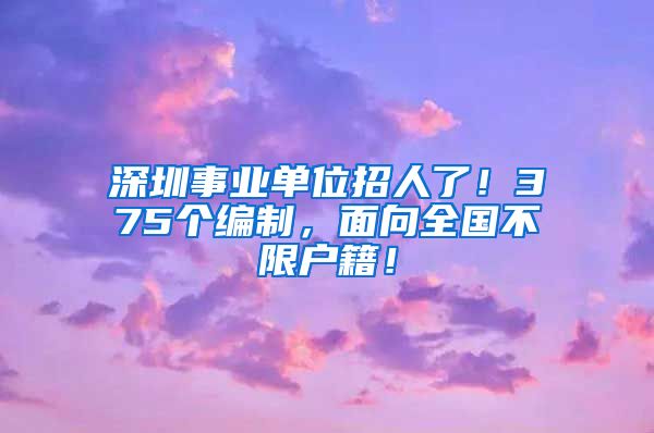 深圳事業(yè)單位招人了！375個(gè)編制，面向全國不限戶籍！