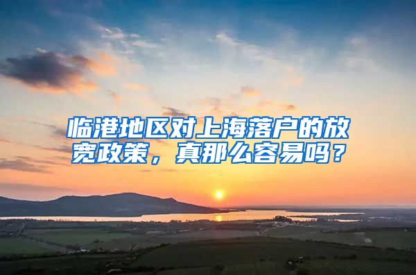 臨港地區(qū)對上海落戶的放寬政策，真那么容易嗎？