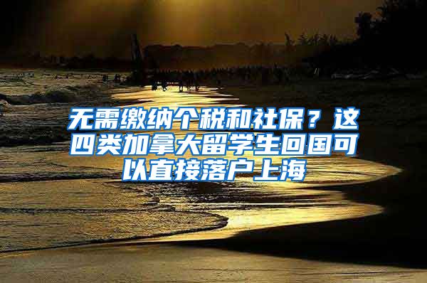 無需繳納個稅和社保？這四類加拿大留學(xué)生回國可以直接落戶上海