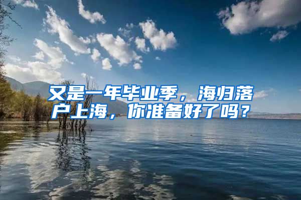 又是一年畢業(yè)季，海歸落戶上海，你準備好了嗎？