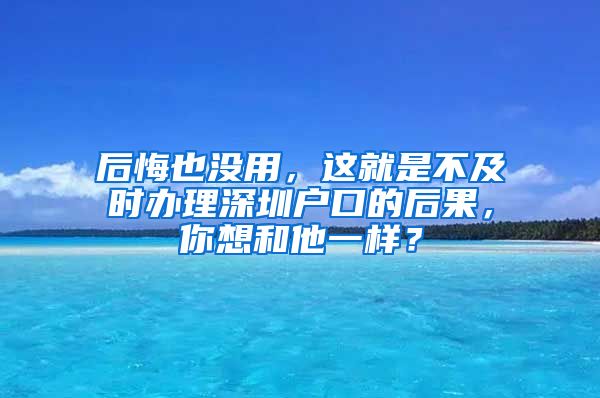 后悔也沒用，這就是不及時辦理深圳戶口的后果，你想和他一樣？