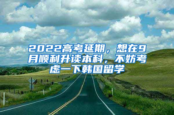 2022高考延期，想在9月順利升讀本科，不妨考慮一下韓國留學(xué)