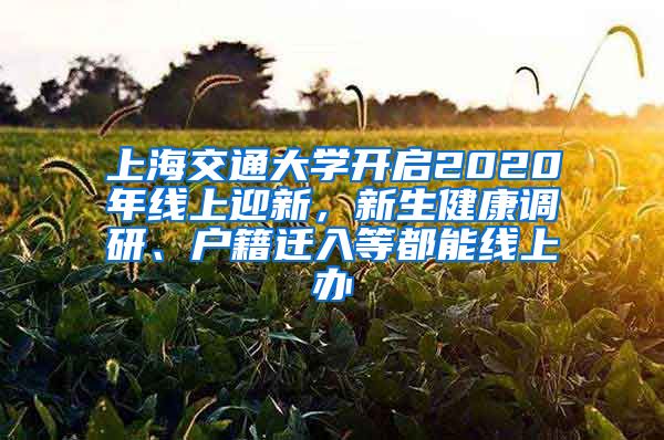 上海交通大學(xué)開啟2020年線上迎新，新生健康調(diào)研、戶籍遷入等都能線上辦