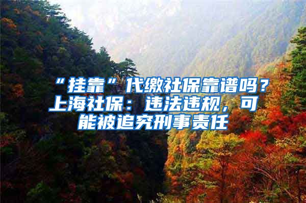 “掛靠”代繳社保靠譜嗎？上海社保：違法違規(guī)，可能被追究刑事責(zé)任