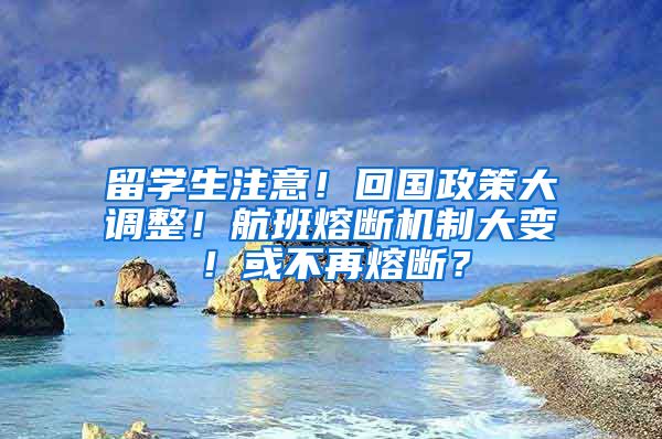 留學(xué)生注意！回國(guó)政策大調(diào)整！航班熔斷機(jī)制大變！或不再熔斷？