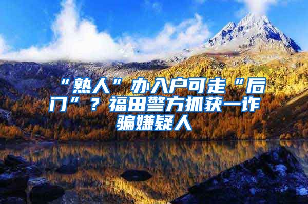 “熟人”辦入戶可走“后門”？福田警方抓獲一詐騙嫌疑人