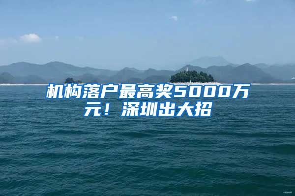 機構(gòu)落戶最高獎5000萬元！深圳出大招→