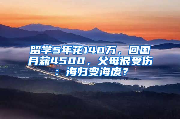 留學(xué)5年花140萬，回國月薪4500，父母很受傷：海歸變海廢？