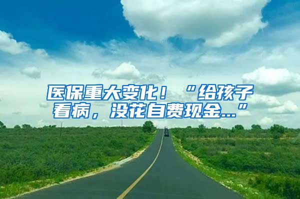 醫(yī)保重大變化！“給孩子看病，沒花自費現(xiàn)金...”