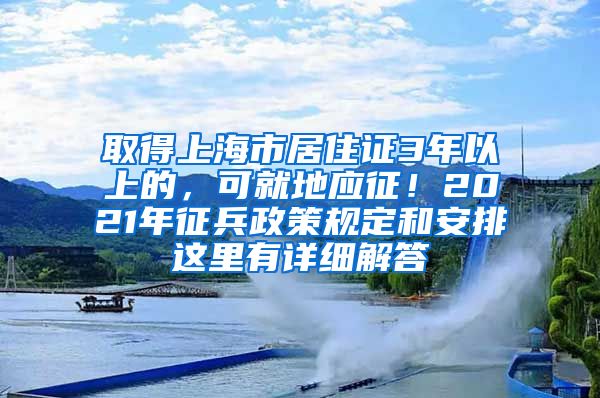 取得上海市居住證3年以上的，可就地應(yīng)征！2021年征兵政策規(guī)定和安排這里有詳細(xì)解答