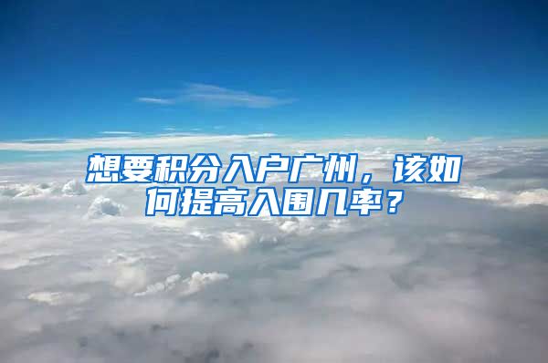 想要積分入戶廣州，該如何提高入圍幾率？