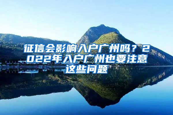 征信會影響入戶廣州嗎？2022年入戶廣州也要注意這些問題