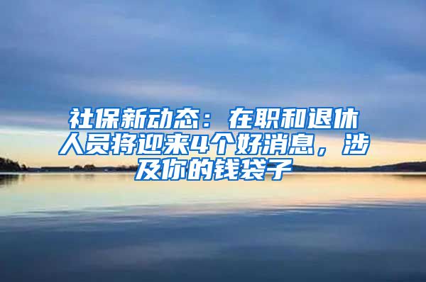 社保新動態(tài)：在職和退休人員將迎來4個好消息，涉及你的錢袋子