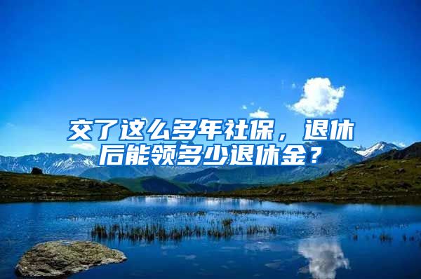 交了這么多年社保，退休后能領多少退休金？