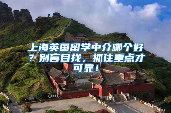 上海英國留學(xué)中介哪個好？別盲目找，抓住重點才可靠！