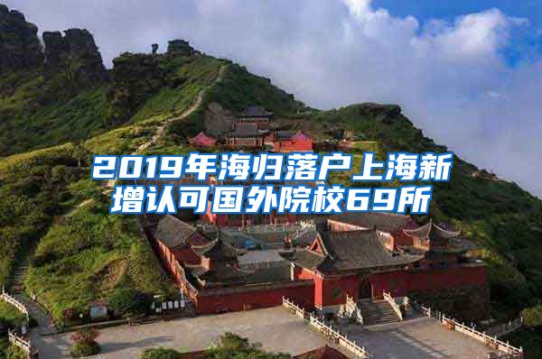 2019年海歸落戶上海新增認(rèn)可國外院校69所