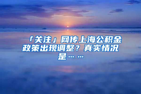 「關(guān)注」網(wǎng)傳上海公積金政策出現(xiàn)調(diào)整？真實(shí)情況是……