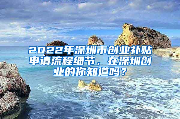 2022年深圳市創(chuàng)業(yè)補(bǔ)貼申請流程細(xì)節(jié)，在深圳創(chuàng)業(yè)的你知道嗎？