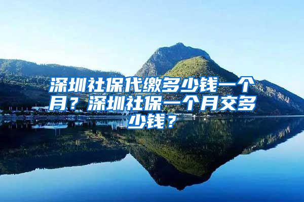 深圳社保代繳多少錢一個月？深圳社保一個月交多少錢？