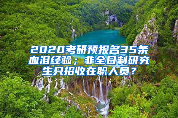 2020考研預(yù)報(bào)名35條血淚經(jīng)驗(yàn)；非全日制研究生只招收在職人員？