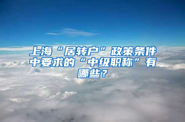 上?！熬愚D(zhuǎn)戶”政策條件中要求的“中級職稱”有哪些？