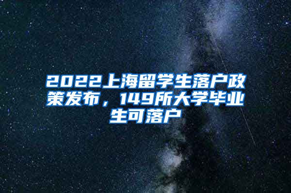 2022上海留學生落戶政策發(fā)布，149所大學畢業(yè)生可落戶