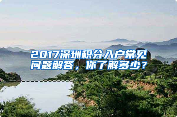 2017深圳積分入戶常見(jiàn)問(wèn)題解答，你了解多少？