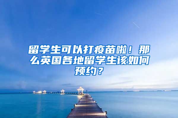 留學(xué)生可以打疫苗啦！那么英國各地留學(xué)生該如何預(yù)約？